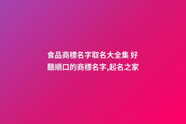 食品商標名字取名大全集 好聽順口的商標名字,起名之家